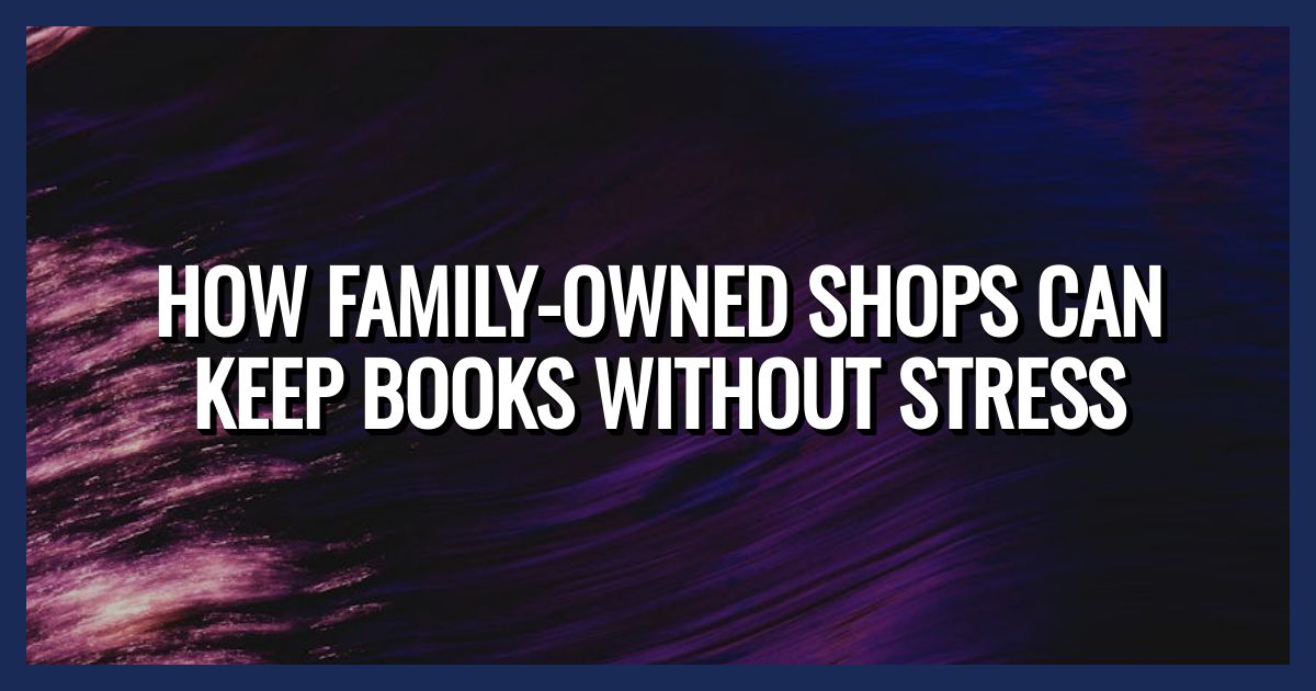 How Family-Owned Shops Can Keep Books Without Stress